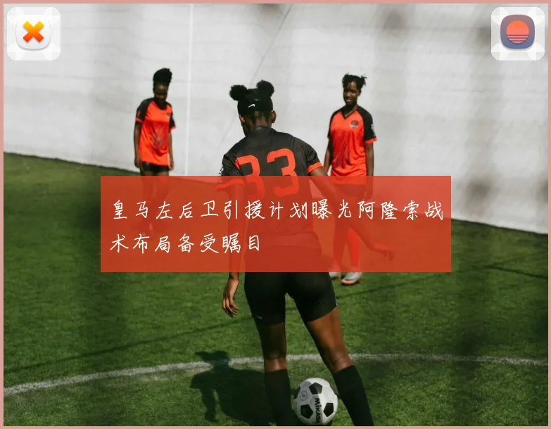 皇马左后卫引援计划曝光阿隆索战术布局备受瞩目